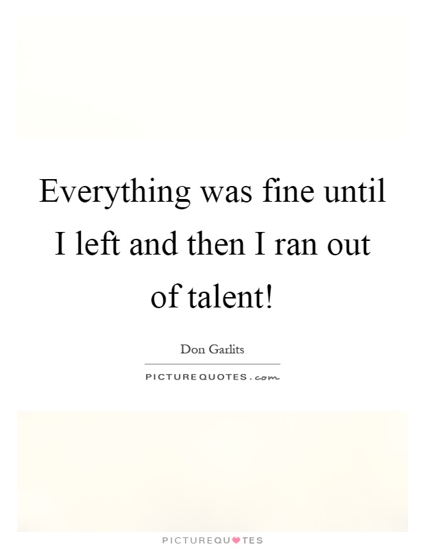 everything-was-fine-until-i-left-and-then-i-ran-out-of-talent-quote-1.jpg